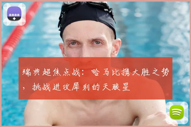 瑞典超焦点战：哈马比携大胜之势，挑战进攻犀利的天狼星