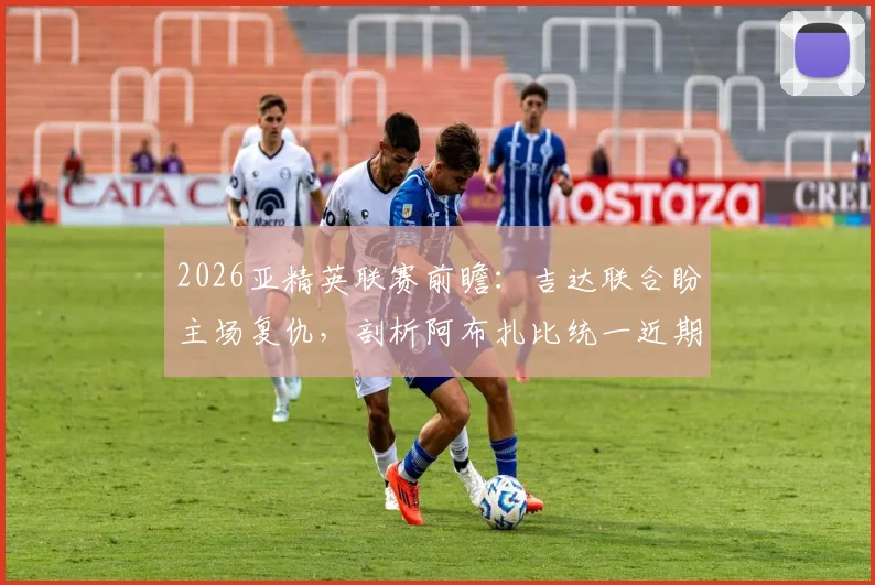 2026亚精英联赛前瞻：吉达联合盼主场复仇，剖析阿布扎比统一近期状态低迷原因与赛果预测
