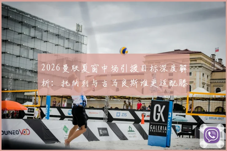 2026曼联夏窗中场引援目标深度解析:托纳利与吉马良斯谁更适配滕哈格体系?附镜报最新转会消息