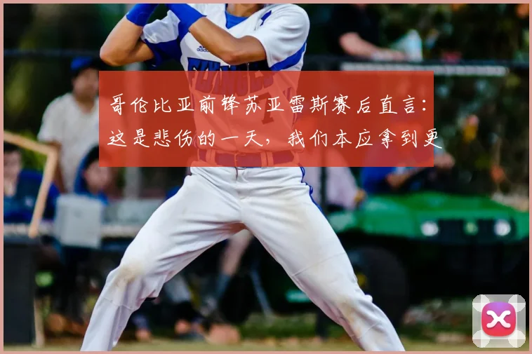哥伦比亚前锋苏亚雷斯赛后直言：这是悲伤的一天，我们本应拿到更好的结果（附2026年采访实录与进球回顾）