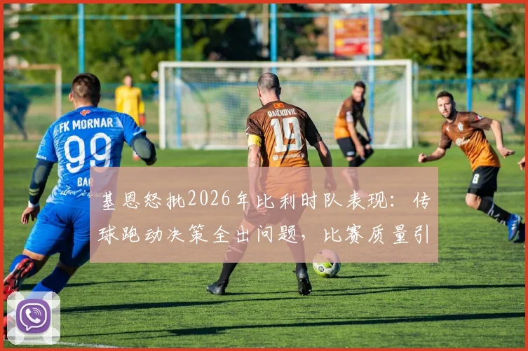 基恩怒批2026年比利时队表现:传球跑动决策全出问题,比赛质量引争议