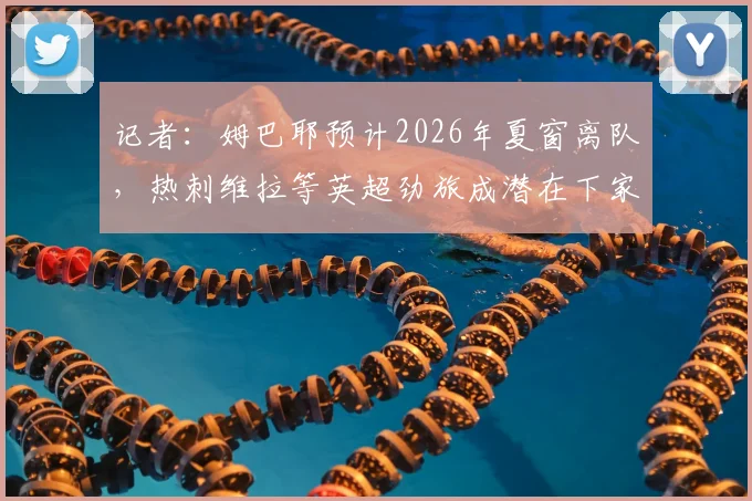 记者:姆巴耶预计2026年夏窗离队,热刺维拉等英超劲旅成潜在下家,球员未来动向解析