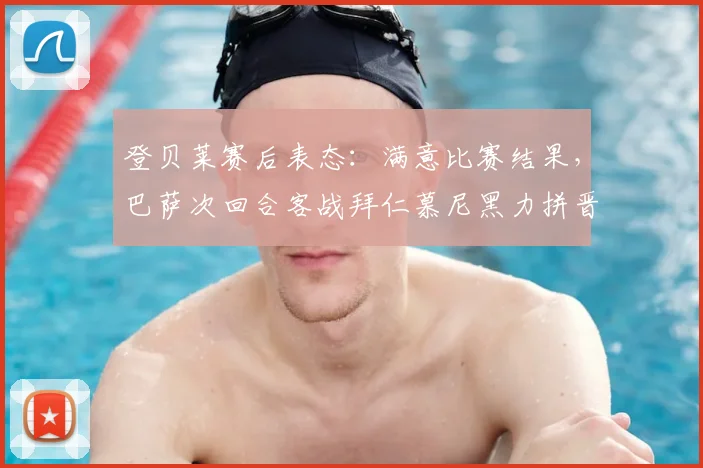登贝莱赛后表态:满意比赛结果,巴萨次回合客战拜仁慕尼黑力拼晋级关键点解析