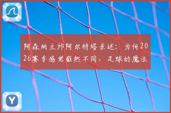 阿森纳主帅阿尔特塔亲述：为何2026赛季感觉截然不同，足球的魔法正在上演