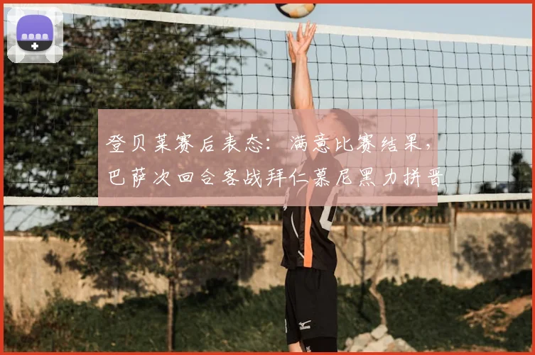 登贝莱赛后表态：满意比赛结果，巴萨次回合客战拜仁慕尼黑力拼晋级关键点解析