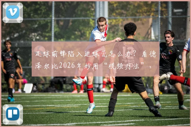 足球前锋陷入进球荒怎么办？看德泽尔比2026年妙用“视频疗法”，唤醒穆阿尼的射门本能