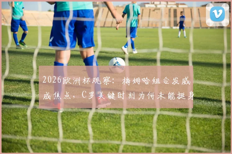 2026欧洲杯观察：梅姆哈组合发威成焦点，C罗关键时刻为何未能挺身而出？