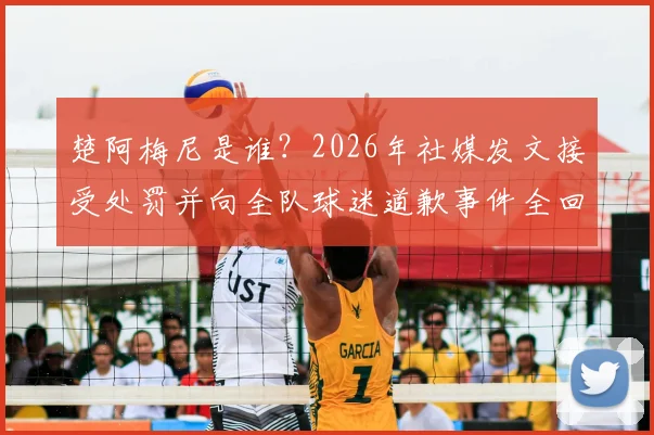 楚阿梅尼是谁？2026年社媒发文接受处罚并向全队球迷道歉事件全回顾