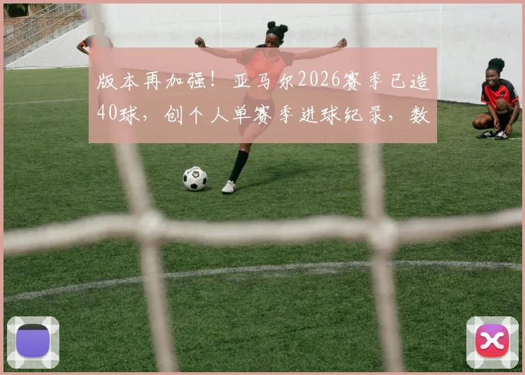 版本再加强！亚马尔2026赛季已造40球，创个人单赛季进球纪录，数据全面解析他如何成为顶级前场核心