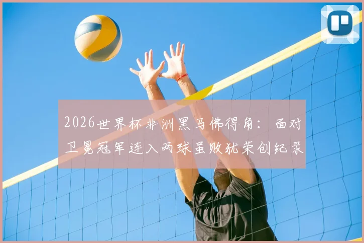 2026世界杯非洲黑马佛得角：面对卫冕冠军连入两球虽败犹荣创纪录