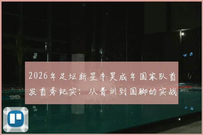 2026年足坛新星李昊成年国家队首发首秀纪实：从青训到国脚的实战成长之路与未来展望