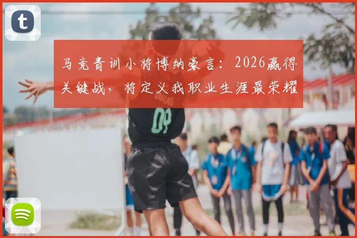 马竞青训小将博纳豪言：2026赢得关键战，将定义我职业生涯最荣耀时刻