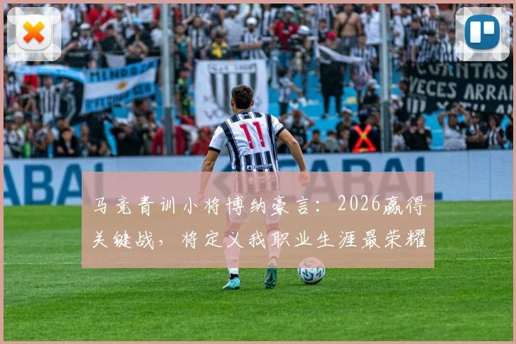 马竞青训小将博纳豪言：2026赢得关键战，将定义我职业生涯最荣耀时刻