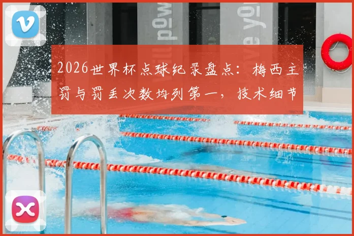 2026世界杯点球纪录盘点：梅西主罚与罚丢次数均列第一，技术细节与对比分析
