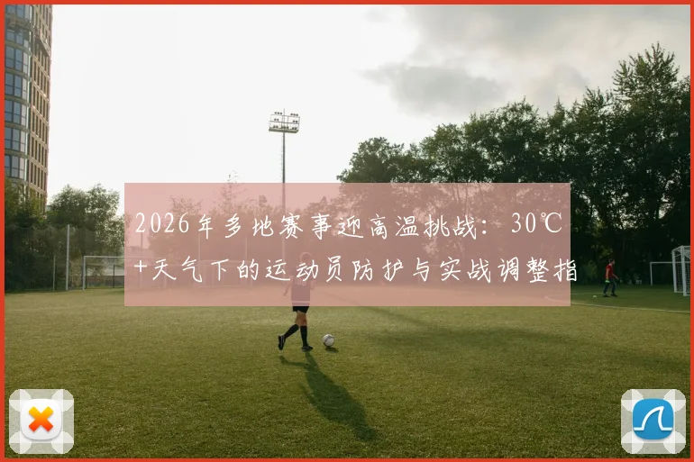 2026年多地赛事迎高温挑战：30℃+天气下的运动员防护与实战调整指南