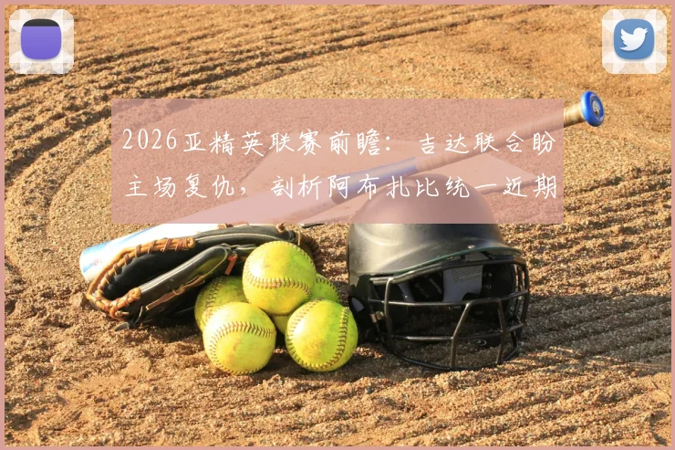 2026亚精英联赛前瞻:吉达联合盼主场复仇,剖析阿布扎比统一近期状态低迷原因与赛果预测