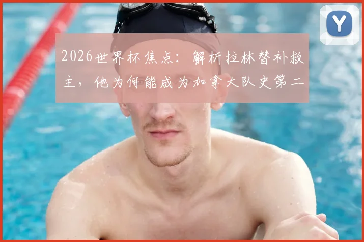 2026世界杯焦点：解析拉林替补救主，他为何能成为加拿大队史第二位世界杯进球球员？