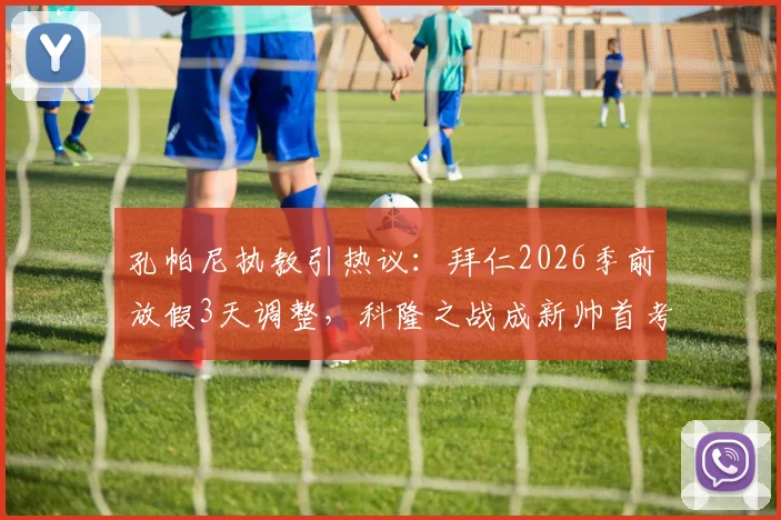 孔帕尼执教引热议：拜仁2026季前放假3天调整，科隆之战成新帅首考，球队体能引担忧