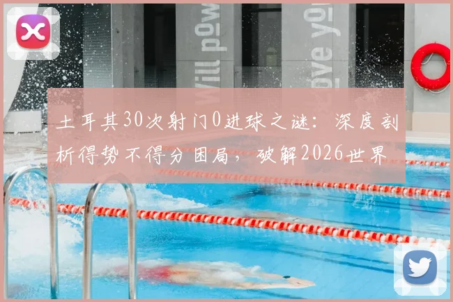 土耳其30次射门0进球之谜：深度剖析得势不得分困局，破解2026世界杯强队防守体系的关键