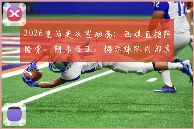 2026皇马更衣室动荡:西媒直指阿隆索、阿韦洛亚,揭示球队内部真实责任归属