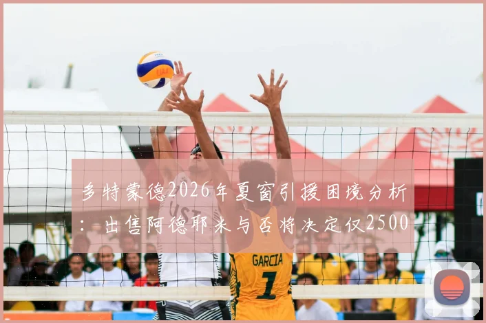 多特蒙德2026年夏窗引援困境分析：出售阿德耶米与否将决定仅2500万欧预算，转会策略如何调整