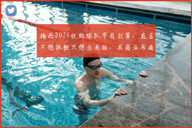 梅西2026收购球队早有打算，直言不想执教只想当老板，其商业布局全解析