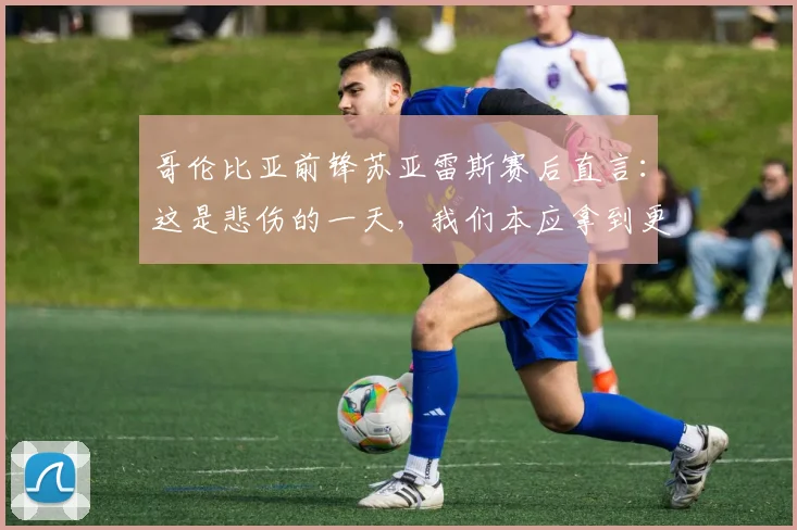 哥伦比亚前锋苏亚雷斯赛后直言：这是悲伤的一天，我们本应拿到更好的结果（附2026年采访实录与进球回顾）
