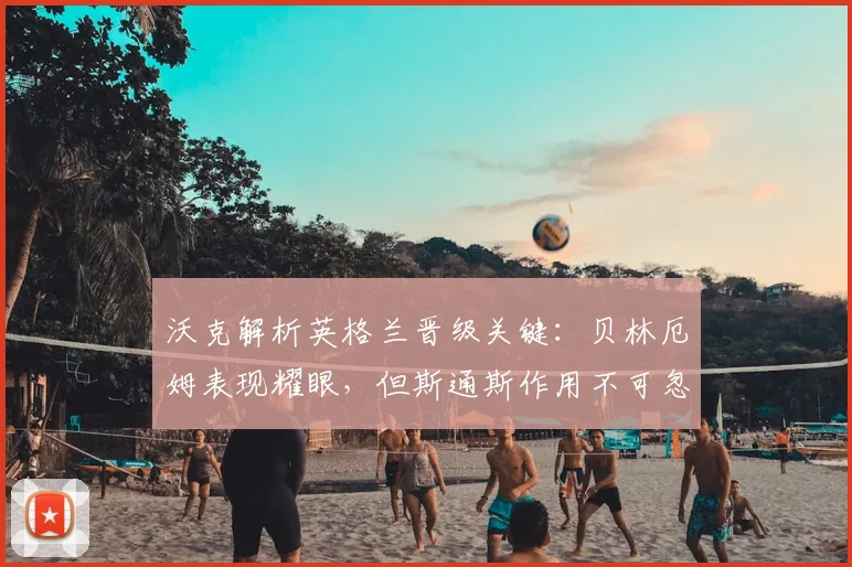 沃克解析英格兰晋级关键：贝林厄姆表现耀眼，但斯通斯作用不可忽视