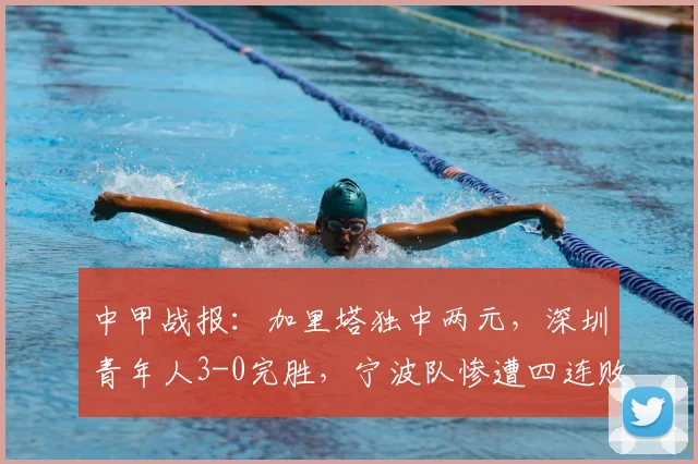 中甲战报：加里塔独中两元，深圳青年人3-0完胜，宁波队惨遭四连败困境分析