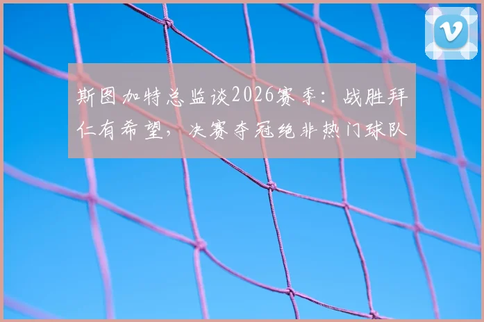 斯图加特总监谈2026赛季：战胜拜仁有希望，决赛夺冠绝非热门球队专利