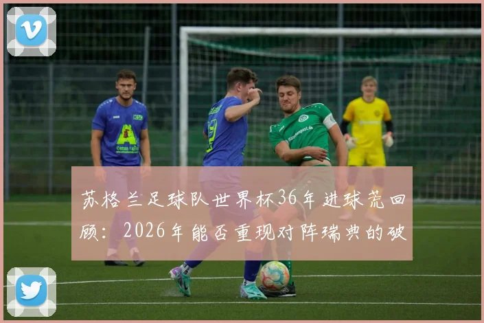 苏格兰足球队世界杯36年进球荒回顾:2026年能否重现对阵瑞典的破门时刻?