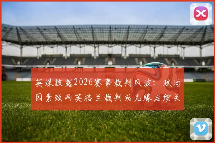 英媒披露2026赛事裁判风波：政治因素致两英格兰裁判或无缘后续关键执法，潜在替代人选分析