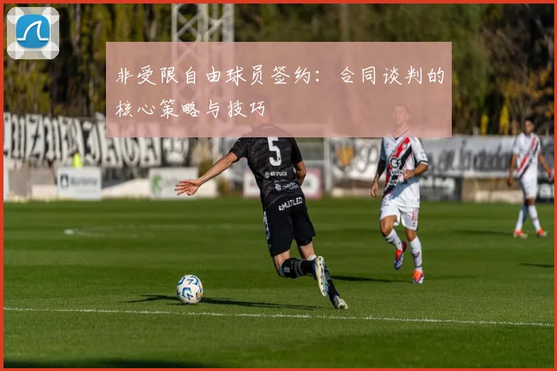 非受限自由球员签约：合同谈判的核心策略与技巧