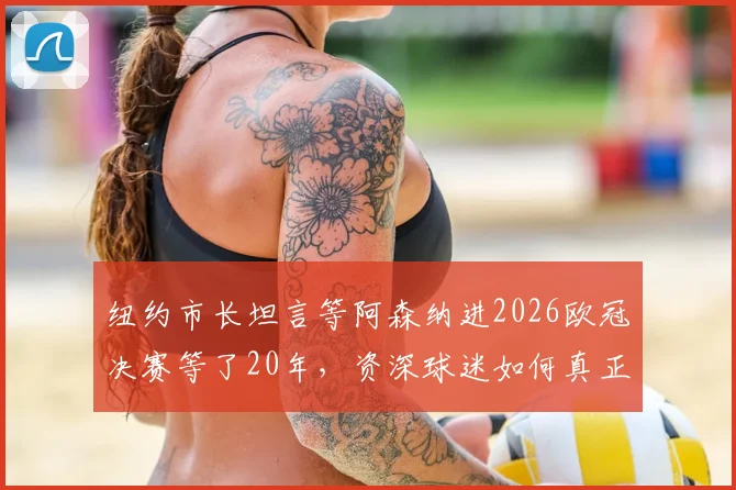 纽约市长坦言等阿森纳进2026欧冠决赛等了20年，资深球迷如何真正享受这巅峰时刻？