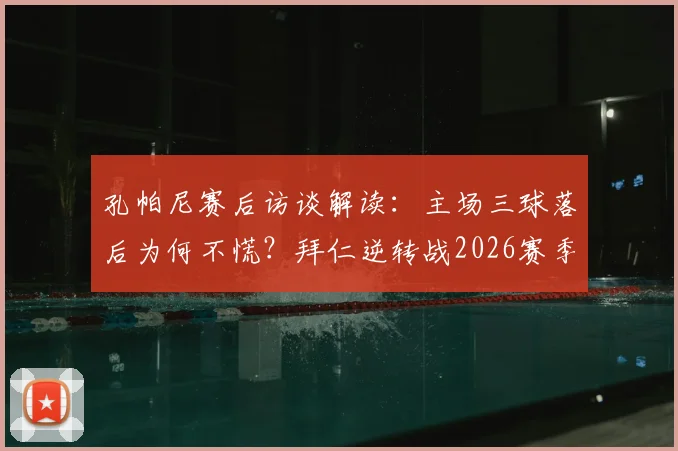 孔帕尼赛后访谈解读：主场三球落后为何不慌？拜仁逆转战2026赛季战术决心全剖析