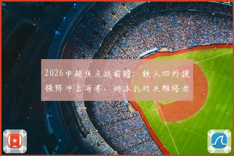 2026中超焦点战前瞻：铁人四外援强阵冲击海港，姆本扎对决维塔尔成胜负手，首发名单深度解读