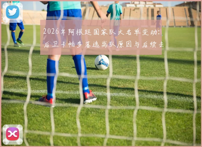 2026年阿根廷国家队大名单变动:后卫卡帕多落选离队原因与后续去向深度分析
