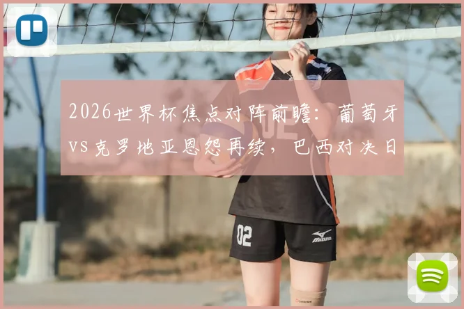 2026世界杯焦点对阵前瞻:葡萄牙vs克罗地亚恩怨再续,巴西对决日本实力全解析
