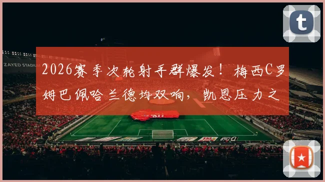2026赛季次轮射手群爆发！梅西C罗姆巴佩哈兰德均双响，凯恩压力之下颗粒无收引热议