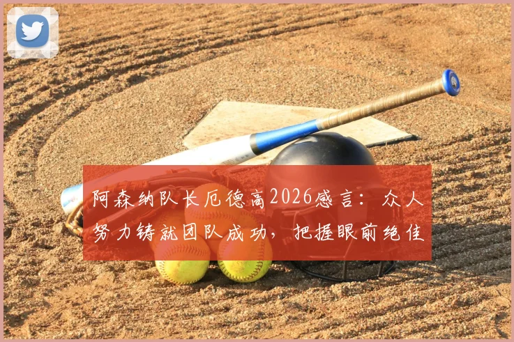 阿森纳队长厄德高2026感言：众人努力铸就团队成功，把握眼前绝佳夺冠机遇