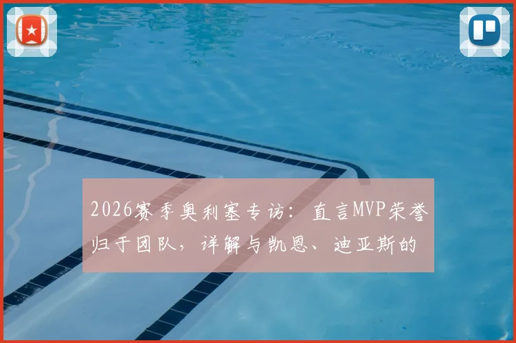 2026赛季奥利塞专访：直言MVP荣誉归于团队，详解与凯恩、迪亚斯的完美化学反应及合作体验