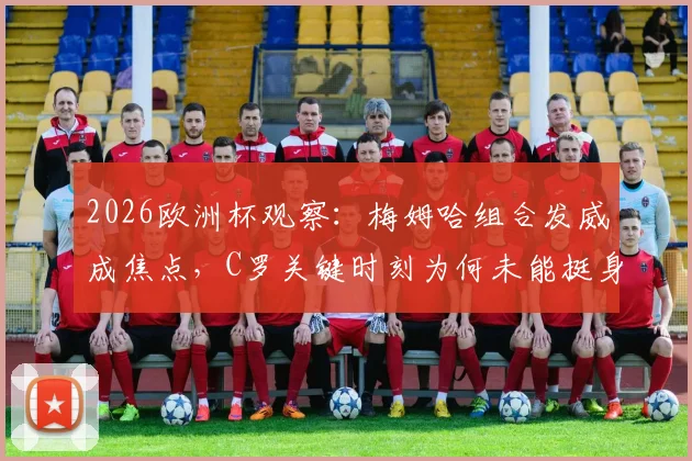 2026欧洲杯观察：梅姆哈组合发威成焦点，C罗关键时刻为何未能挺身而出？