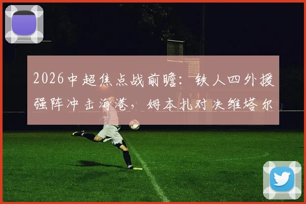 2026中超焦点战前瞻:铁人四外援强阵冲击海港,姆本扎对决维塔尔成胜负手,首发名单深度解读