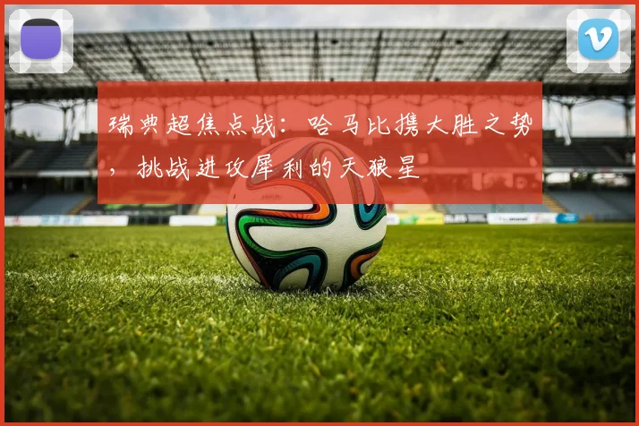 瑞典超焦点战：哈马比携大胜之势，挑战进攻犀利的天狼星