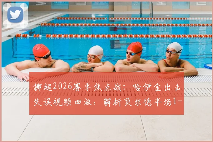 挪超2026赛季焦点战:哈伊金出击失误视频回放,解析莫尔德半场1-0客胜博德闪耀战术转折点