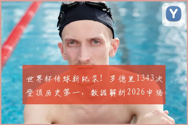 世界杯传球新纪录！罗德里1343次登顶历史第一，数据解析2026中场大师如何炼成，附传球成功率排名榜单