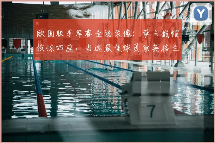 欧国联季军赛全场录像：萨卡戴帽技惊四座，当选最佳球员助英格兰6-4胜法国，附进球数据深度解读