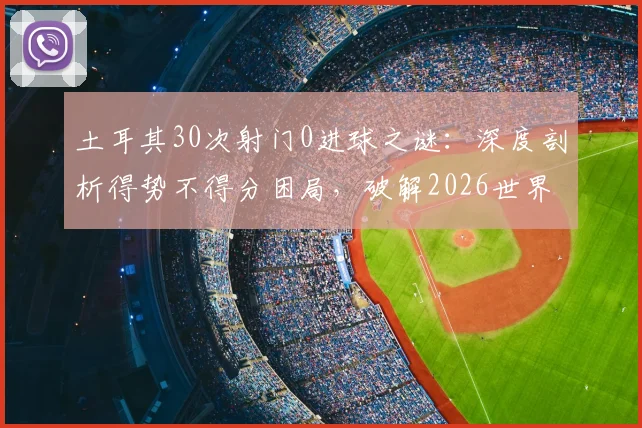土耳其30次射门0进球之谜：深度剖析得势不得分困局，破解2026世界杯强队防守体系的关键