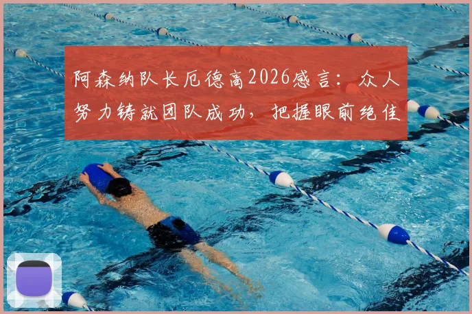 阿森纳队长厄德高2026感言：众人努力铸就团队成功，把握眼前绝佳夺冠机遇
