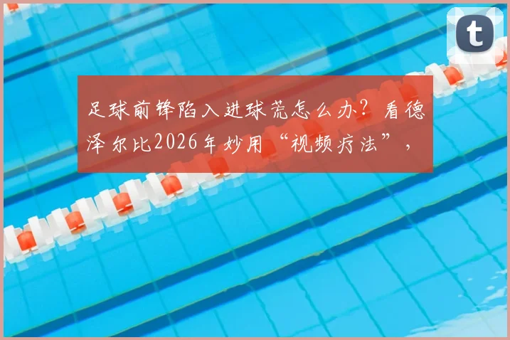 足球前锋陷入进球荒怎么办?看德泽尔比2026年妙用“视频疗法”,唤醒穆阿尼的射门本能